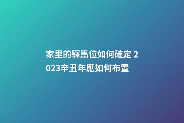 家里的驛馬位如何確定 2023辛丑年應如何布置
